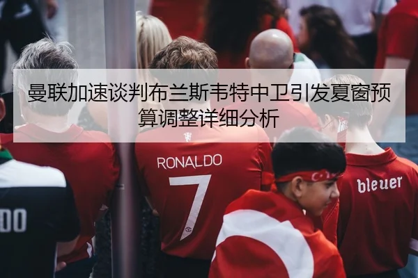 曼联加速谈判布兰斯韦特中卫引发夏窗预算调整详细分析