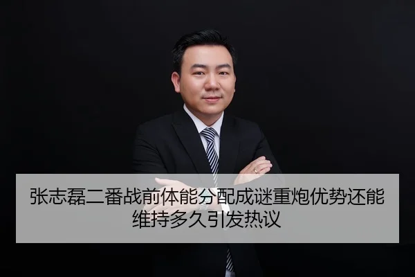 张志磊二番战前体能分配成谜重炮优势还能维持多久引发热议