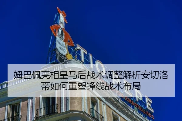 姆巴佩亮相皇马后战术调整解析安切洛蒂如何重塑锋线战术布局