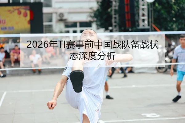 2026年TI赛事前中国战队备战状态深度分析