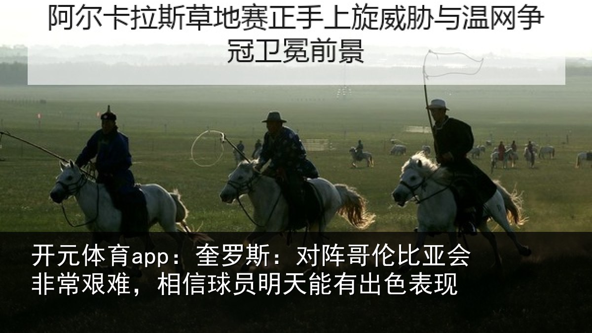 开元体育app：奎罗斯：对阵哥伦比亚会非常艰难，相信球员明天能有出色表现