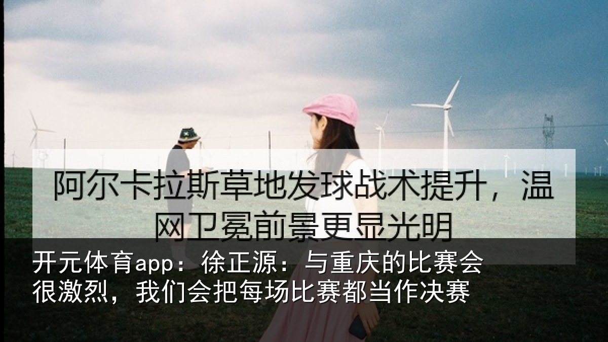 开元体育app：徐正相关情况很激相关情况赛都当作决赛