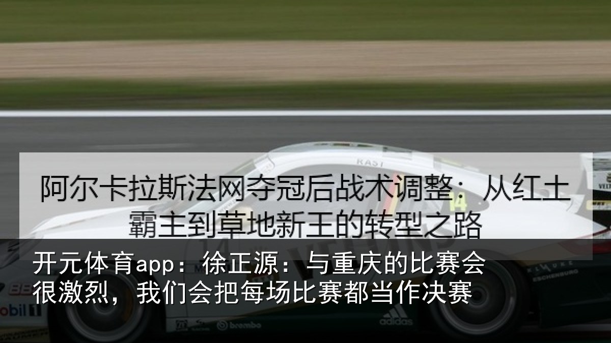 开元体育app:徐正源:与重庆的比赛会很激烈,我们会把每场比赛都当作决赛