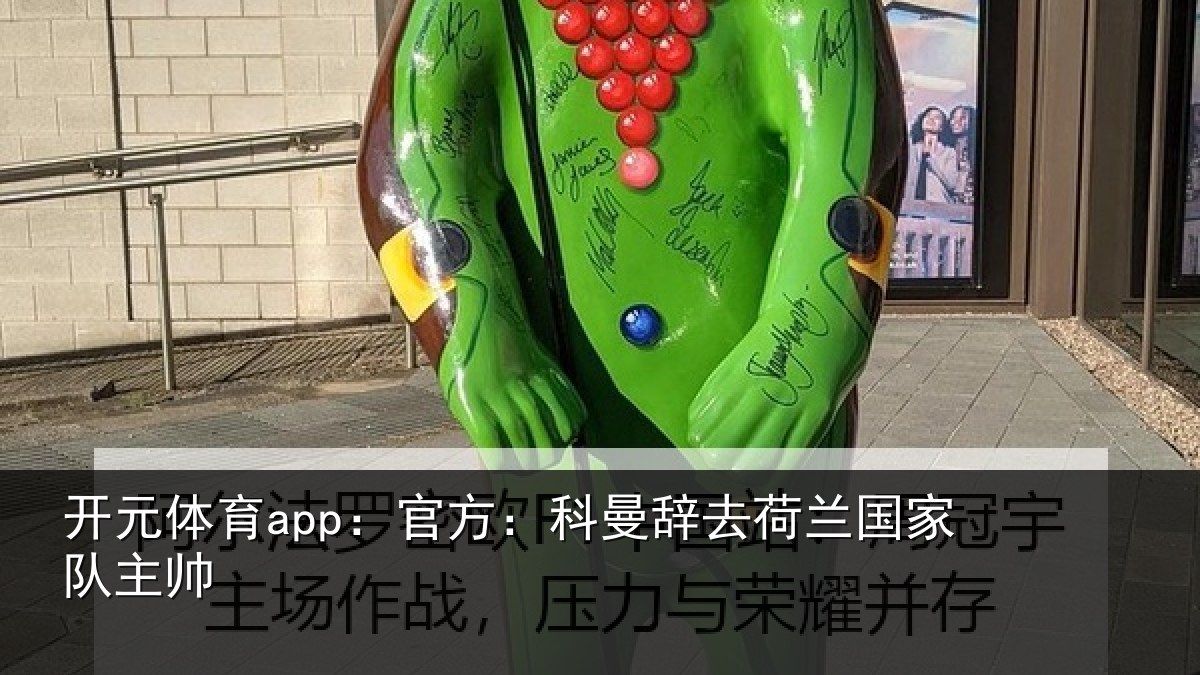 开元体育app:官方:科曼辞去荷兰国家队主帅