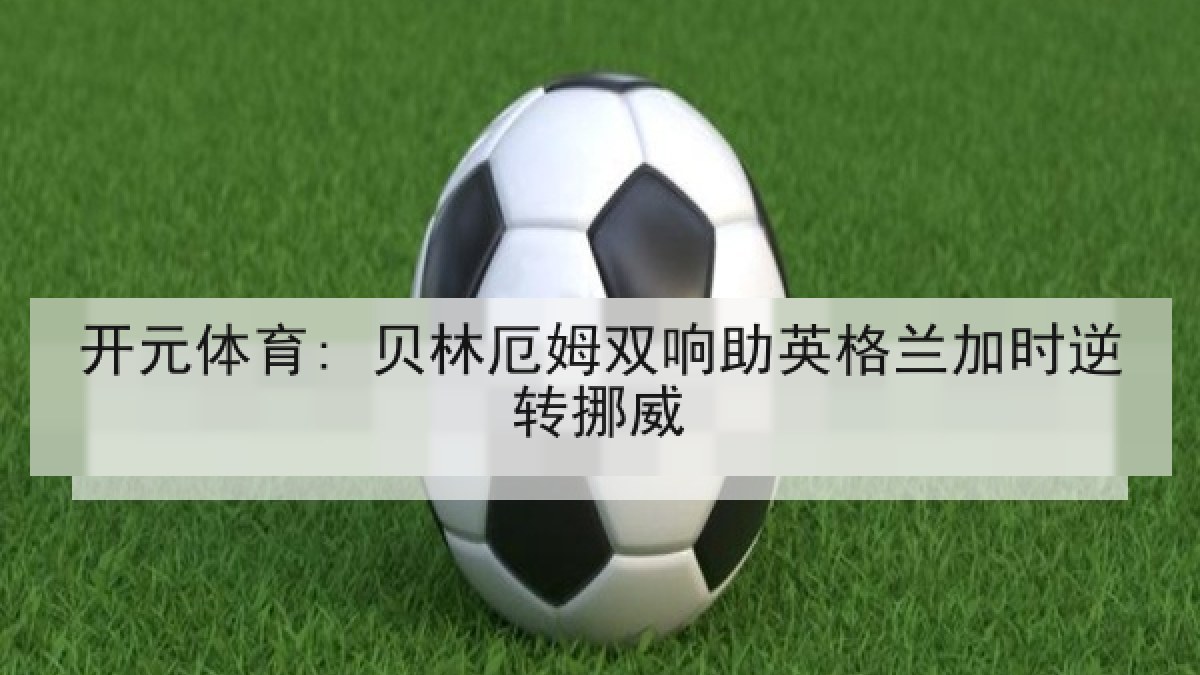 开元体育: 贝林厄姆双响助英格兰加时逆转挪威