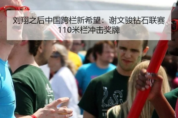 刘翔之后中国跨栏新希望：谢文骏钻石联赛110米栏冲击奖牌
