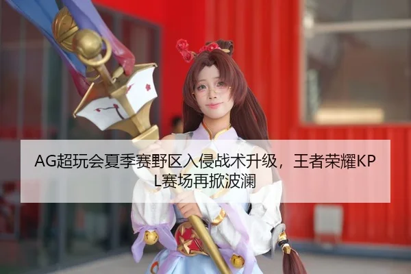 AG超玩会夏季赛野区入侵战术升级，王者荣耀KPL赛场再掀波澜
