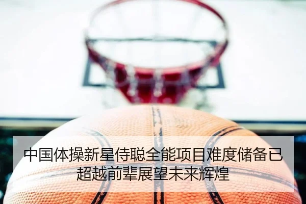 中国体操新星侍聪全能项目难度储备已超越前辈展望未来辉煌