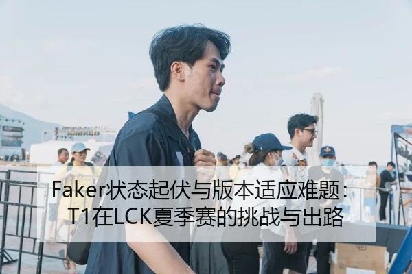 Faker状态起伏与版本适应难题：T1在LCK夏季赛的挑战与出路