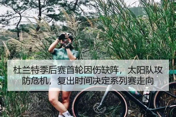 杜兰特季后赛首轮因伤缺阵，太阳队攻防危机，复出时间决定系列赛走向
