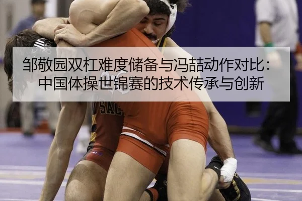 邹敬园双杠难度储备与冯喆动作对比：中国体操世锦赛的技术传承与创新