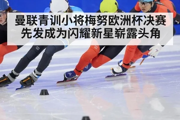 曼联青训小将梅努欧洲杯决赛先发成为闪耀新星崭露头角