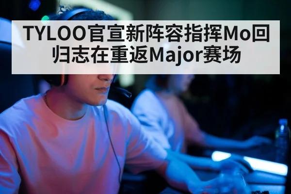 TYLOO官宣新阵容指挥Mo回归志在重返Major赛场