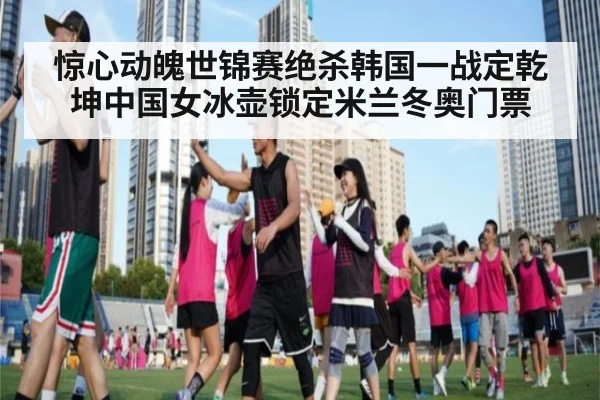 惊心动魄世锦赛绝杀韩国一战定乾坤中国女冰壶锁定米兰冬奥门票