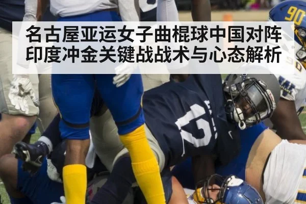 名古屋亚运女子曲棍球中国对阵印度冲金关键战战术与心态解析